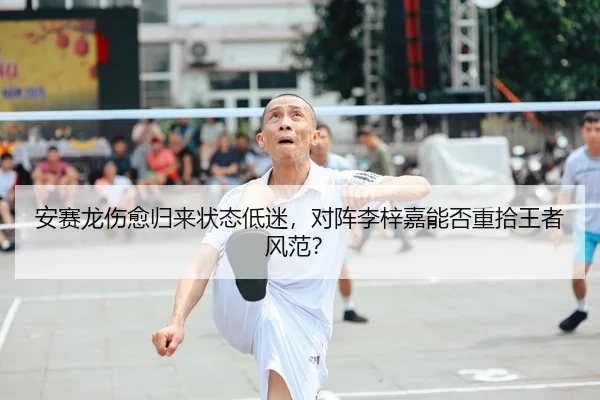 安赛龙伤愈归来状态低迷，对阵李梓嘉能否重拾王者风范？