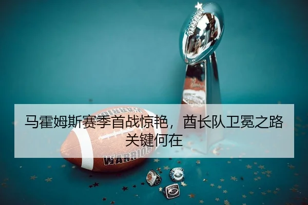 马霍姆斯赛季首战惊艳，酋长队卫冕之路关键何在
