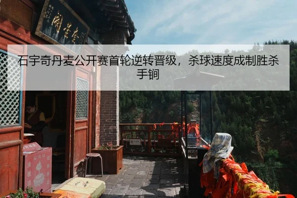 石宇奇丹麦公开赛首轮逆转晋级，杀球速度成制胜杀手锏