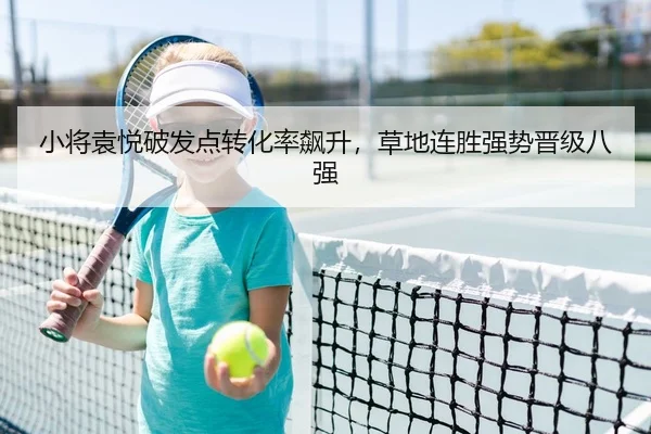 小将袁悦破发点转化率飙升，草地连胜强势晋级八强