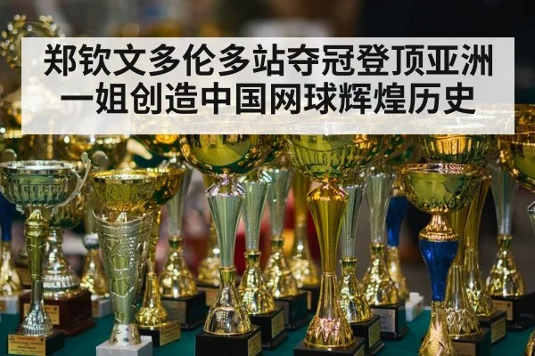 郑钦文多伦多站夺冠登顶亚洲一姐创造中国网球辉煌历史