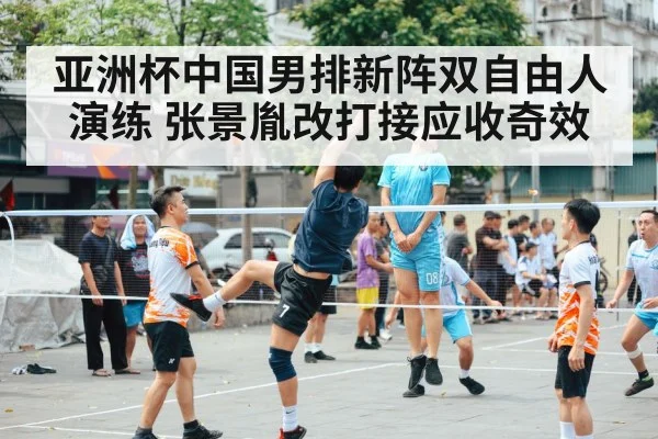 亚洲杯中国男排新阵双自由人演练 张景胤改打接应收奇效