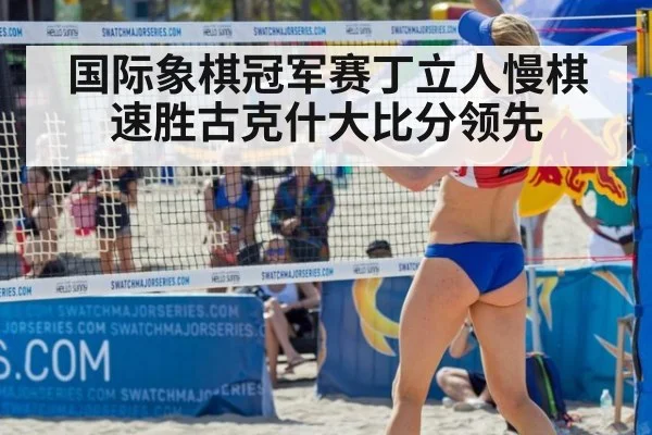 国际象棋冠军赛丁立人慢棋速胜古克什大比分领先