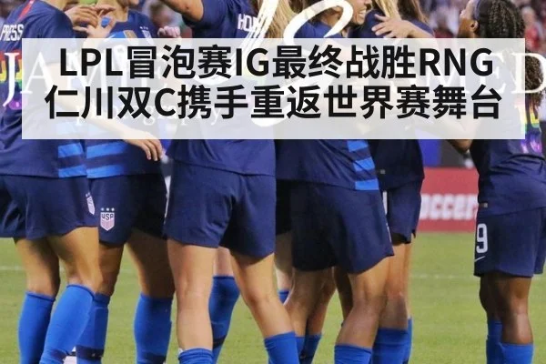 LPL冒泡赛IG最终战胜RNG仁川双C携手重返世界赛舞台