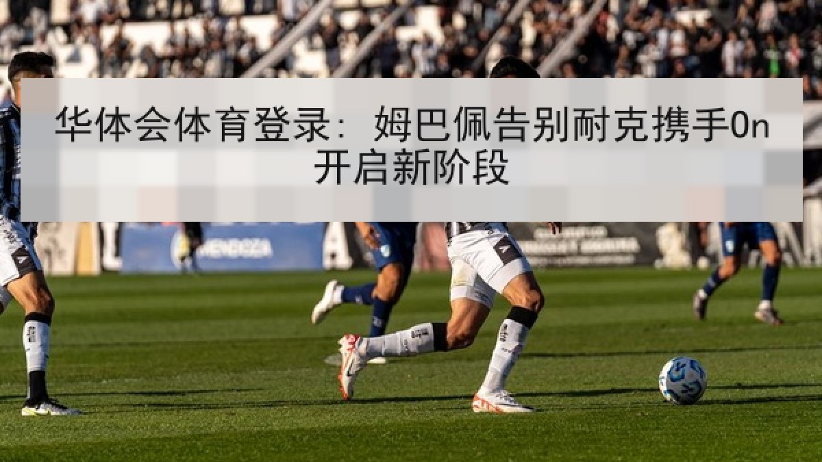 华体会体育登录: 姆巴佩告别耐克携手On开启新阶段