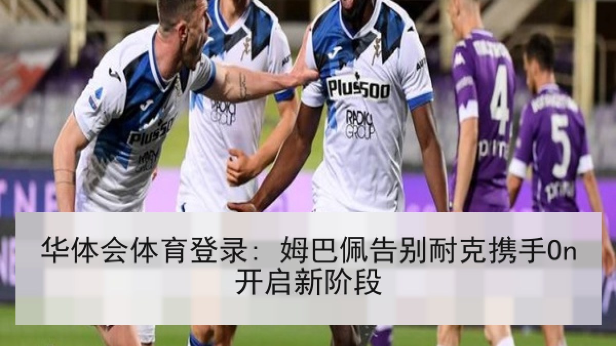 华体会体育登录: 姆巴佩告别耐克携手On开启新阶段